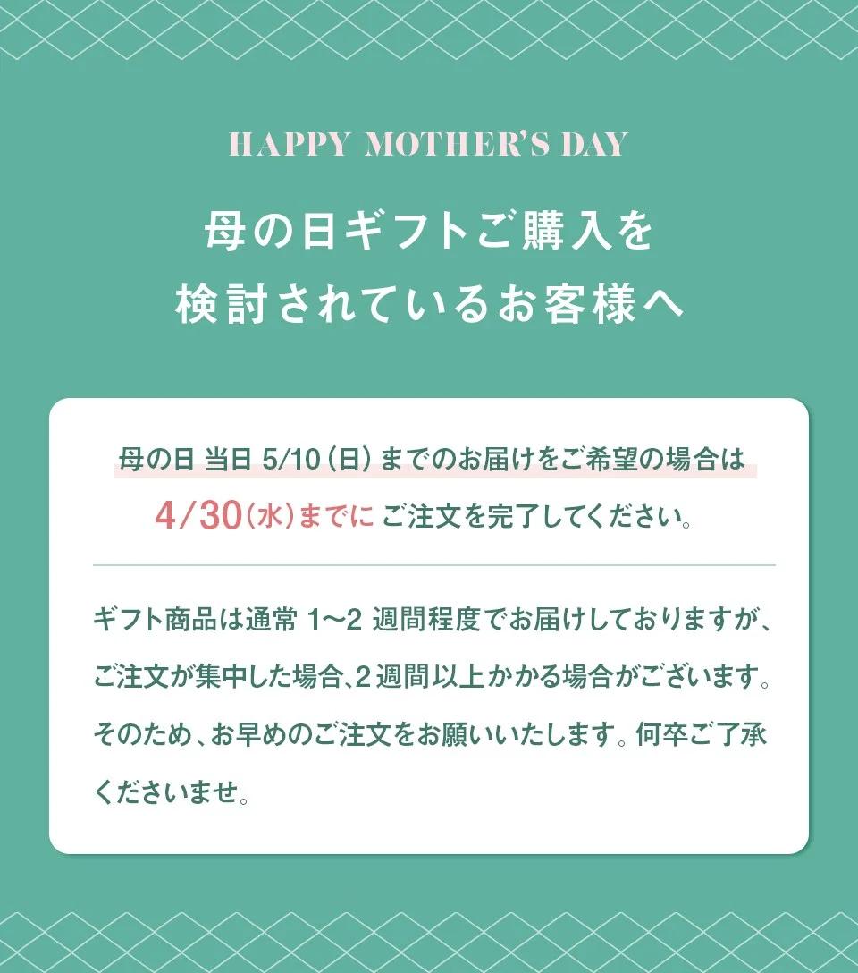 母の日ギフトご購入を検討されているお客様へ。母の日当日5/10（日）までのお届けをご希望の場合は、4/30(水)までにご注文を完了してください。ギフト商品は通常1〜2週間程度でお届けしておりますが、ご注文が集中した場合、2週間以上かかる場合がございます。そのため、お早めのご注文をお願いいたします。何卒ご了承くださいませ。