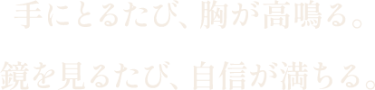 手にとるたび、胸が高鳴る。鏡を見るたび、自信が満ちる。