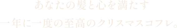 あなたの髪と心を満たす、一年に一度の至高のクリスマスコフレ。