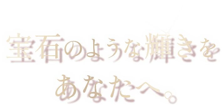 宝石のような輝きをあなたへ。